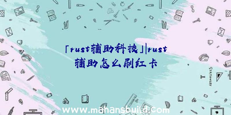 「rust辅助科技」|rust辅助怎么刷红卡